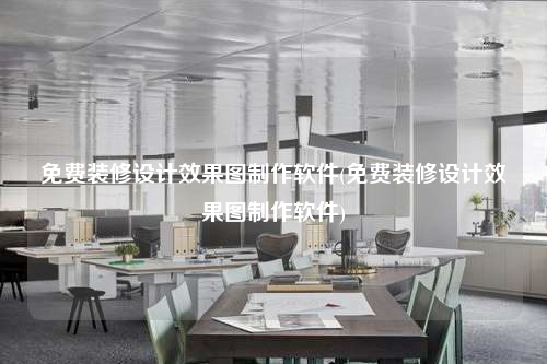免费装修设计效果图制作软件(免费装修设计效果图制作软件)
