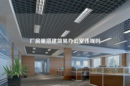 厂房里搭建简易办公室违规吗