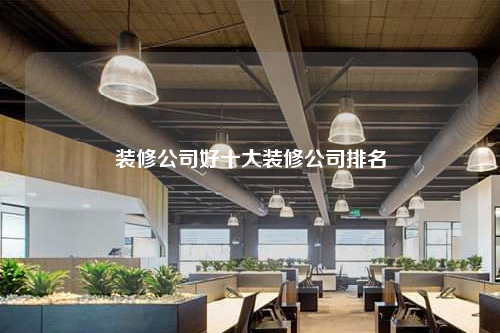 装修公司好十大装修公司排名