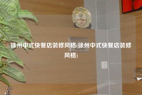 徐州中式快餐店装修风格(徐州中式快餐店装修风格)