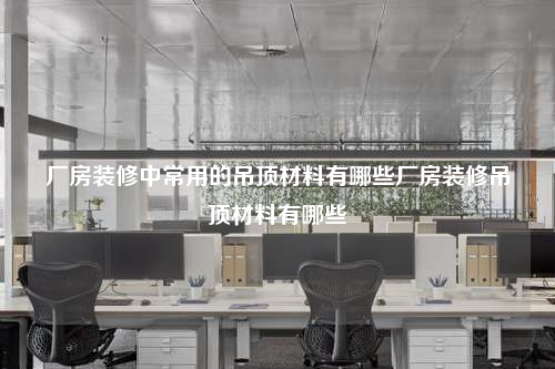 厂房装修中常用的吊顶材料有哪些厂房装修吊顶材料有哪些