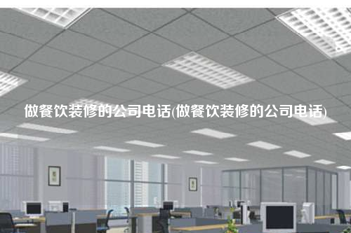 做餐饮装修的公司电话(做餐饮装修的公司电话)