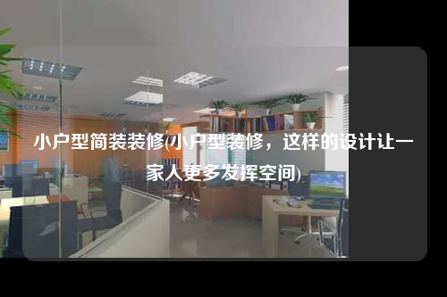 小户型简装装修(小户型装修,这样的设计让一家人更多发挥空间)