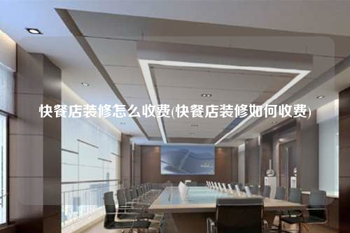 快餐店装修怎么收费(快餐店装修如何收费)