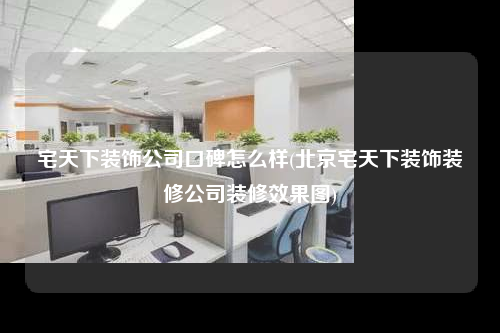 宅天下装饰公司口碑怎么样(北京宅天下装饰装修公司装修效果图)