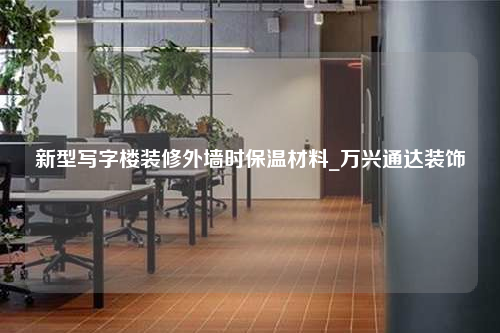 新型写字楼装修外墙时保温材料_万兴通达装饰