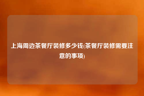 上海周边茶餐厅装修多少钱(茶餐厅装修需要注意的事项)