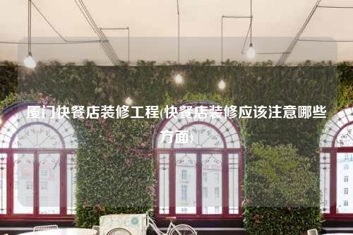 厦门快餐店装修工程(快餐店装修应该注意哪些方面)