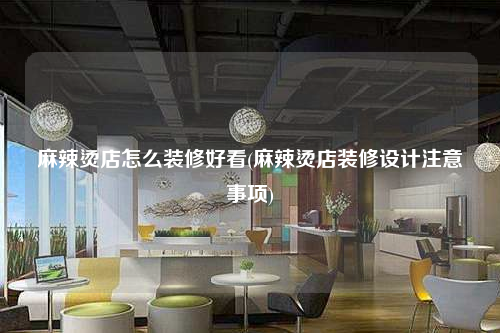 麻辣烫店怎么装修好看(麻辣烫店装修设计注意事项)