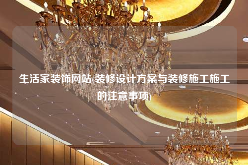 生活家装饰网站(装修设计方案与装修施工施工的注意事项)