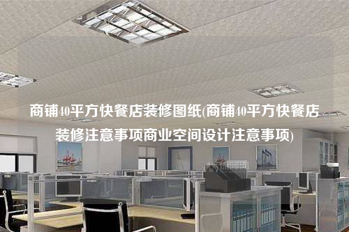 商铺40平方快餐店装修图纸(商铺40平方快餐店装修注意事项商业空间设计注意事项)