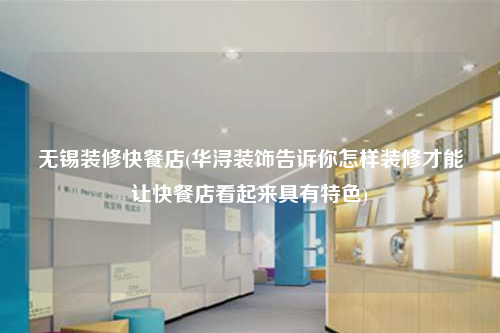无锡装修快餐店(华浔装饰告诉你怎样装修才能让快餐店看起来具有特色)