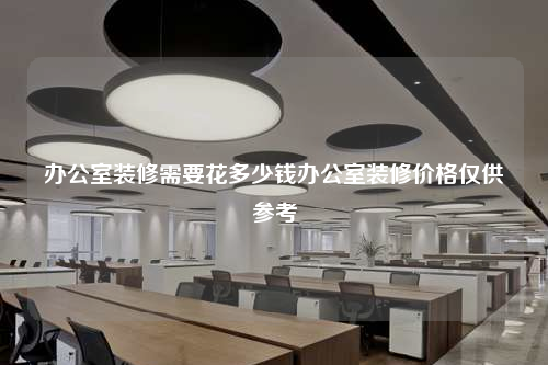 办公室装修需要花多少钱办公室装修价格仅供参考