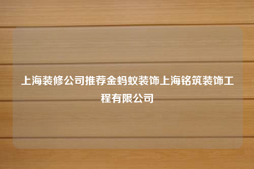 上海装修公司推荐金蚂蚁装饰上海铭筑装饰工程有限公司