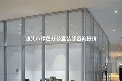 汕头市绿色办公室装修咨询报价