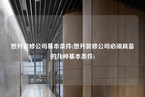 想开装修公司基本条件(想开装修公司必须具备的几种基本条件)