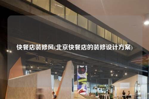 快餐店装修风(北京快餐店的装修设计方案)