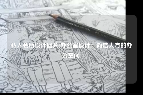 私人会所设计图片(办公室设计:简洁大方的办公空间)