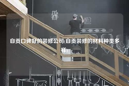 自贡口碑好的装修公司(自贡装修的材料种类多样)