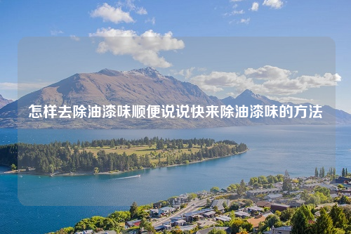 怎样去除油漆味顺便说说快来除油漆味的方法