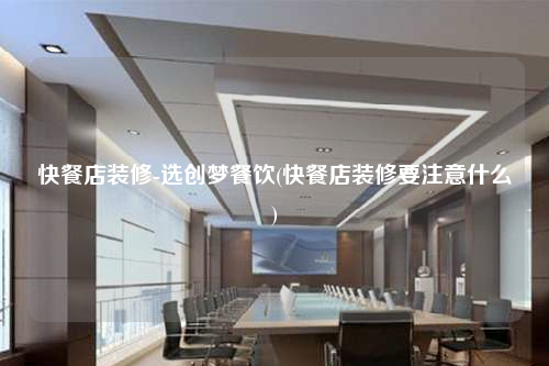 快餐店装修-选创梦餐饮(快餐店装修要注意什么)