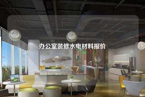 办公室装修水电材料报价