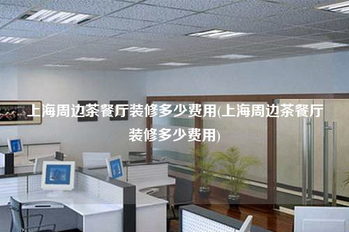 上海周边茶餐厅装修多少费用(上海周边茶餐厅装修多少费用)