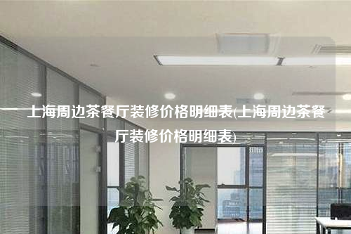 上海周边茶餐厅装修价格明细表(上海周边茶餐厅装修价格明细表)
