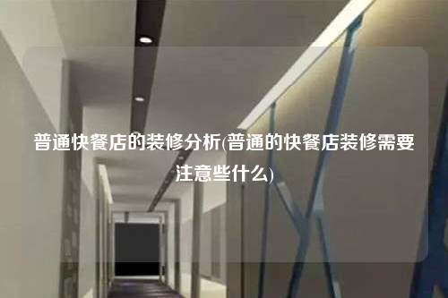 普通快餐店的装修分析(普通的快餐店装修需要注意些什么)