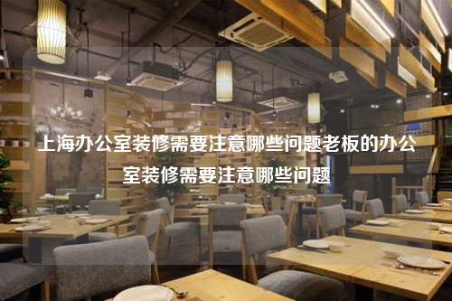 上海办公室装修需要注意哪些问题老板的办公室装修需要注意哪些问题