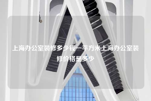 上海办公室装修多少钱一平方米上海办公室装修价格是多少
