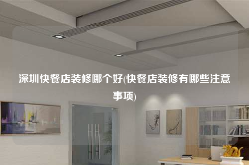 深圳快餐店装修哪个好(快餐店装修有哪些注意事项)