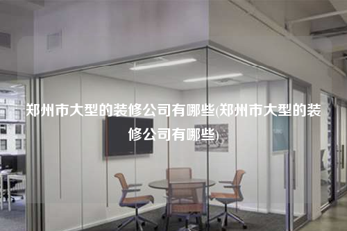 郑州市大型的装修公司有哪些(郑州市大型的装修公司有哪些)