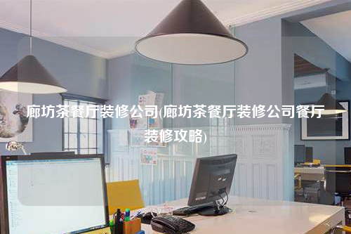 廊坊茶餐厅装修公司(廊坊茶餐厅装修公司餐厅装修攻略)