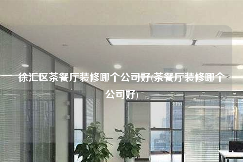 徐汇区茶餐厅装修哪个公司好(茶餐厅装修哪个公司好)