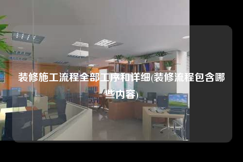 装修施工流程全部工序和详细(装修流程包含哪些内容)
