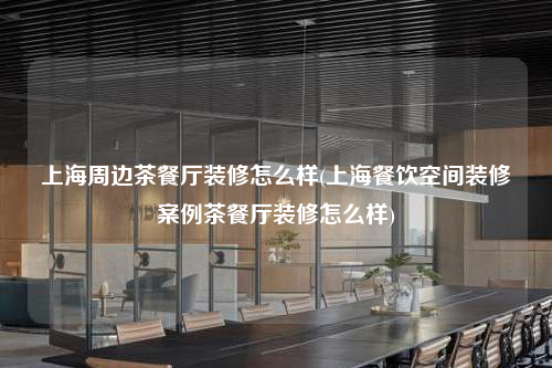 上海周边茶餐厅装修怎么样(上海餐饮空间装修案例茶餐厅装修怎么样)