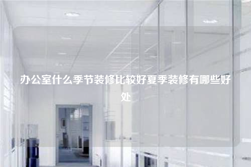 办公室什么季节装修比较好夏季装修有哪些好处