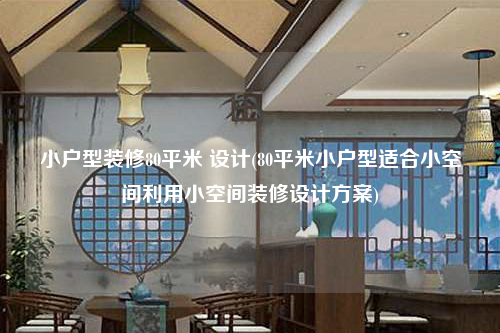 小户型装修80平米 设计(80平米小户型适合小空间利用小空间装修设计方案)