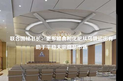 联合国秘书长:更多粮食和化肥从乌俄运出有助于平稳大宗商品市场