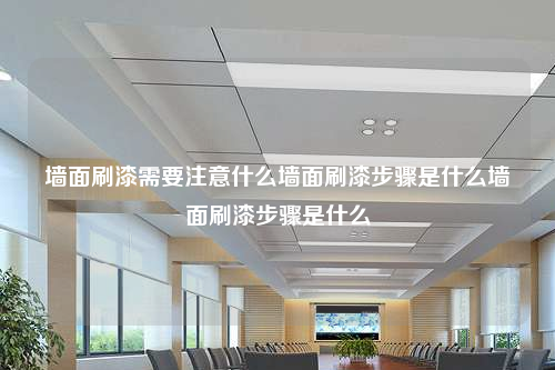 墙面刷漆需要注意什么墙面刷漆步骤是什么墙面刷漆步骤是什么
