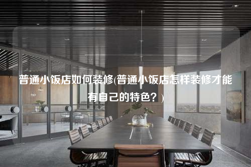 普通小饭店如何装修(普通小饭店怎样装修才能有自己的特色?)