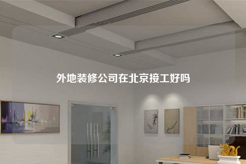 外地装修公司在北京接工好吗