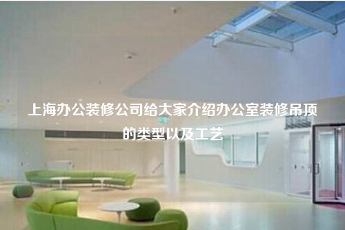 上海办公装修公司给大家介绍办公室装修吊顶的类型以及工艺