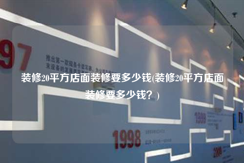 装修20平方店面装修要多少钱(装修20平方店面装修要多少钱?)