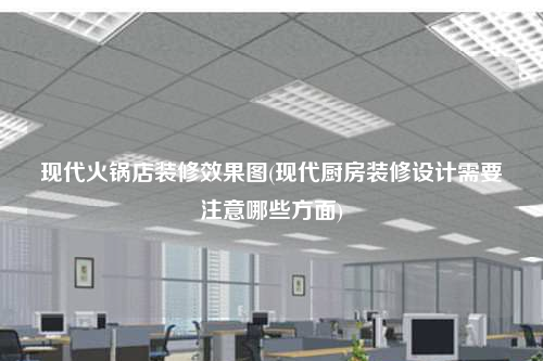 现代火锅店装修效果图(现代厨房装修设计需要注意哪些方面)