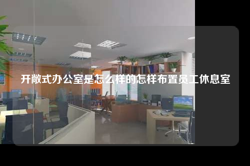 开敞式办公室是怎么样的怎样布置员工休息室
