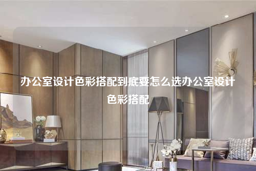 办公室设计色彩搭配到底要怎么选办公室设计色彩搭配