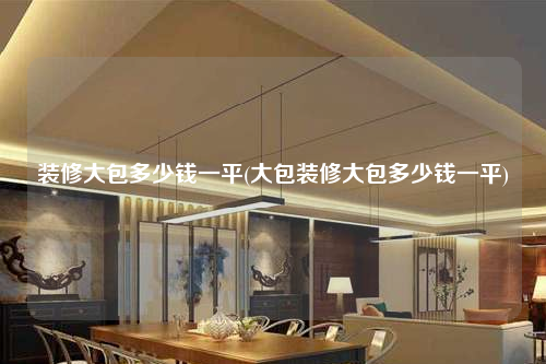 装修大包多少钱一平(大包装修大包多少钱一平)