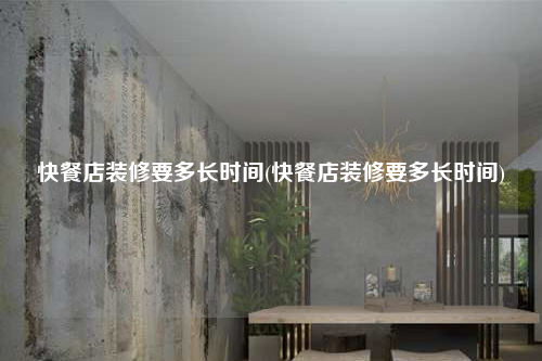 快餐店装修要多长时间(快餐店装修要多长时间)